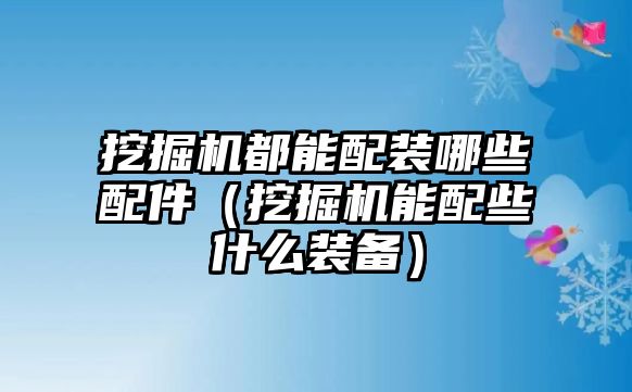 挖掘機都能配裝哪些配件（挖掘機能配些什么裝備）