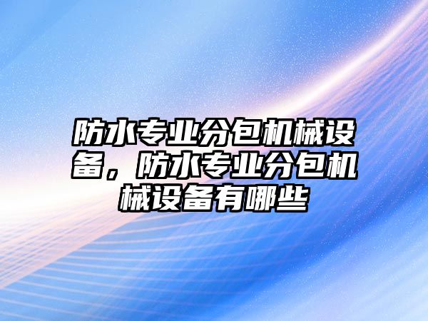 防水專業分包機械設備，防水專業分包機械設備有哪些