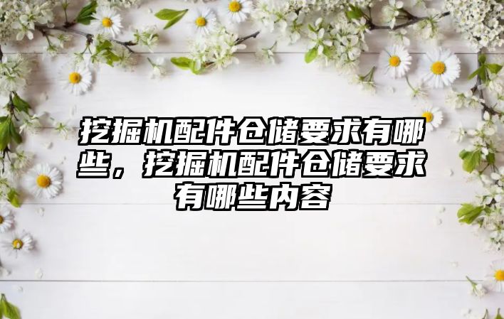 挖掘機配件倉儲要求有哪些，挖掘機配件倉儲要求有哪些內(nèi)容