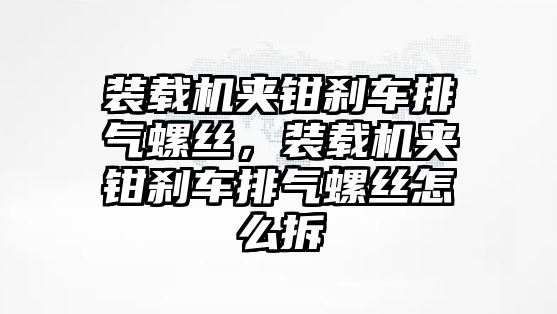 裝載機夾鉗剎車排氣螺絲，裝載機夾鉗剎車排氣螺絲怎么拆