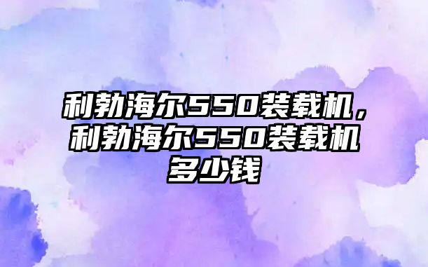 利勃海爾550裝載機，利勃海爾550裝載機多少錢