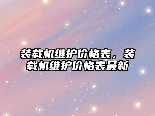 裝載機維護價格表，裝載機維護價格表最新