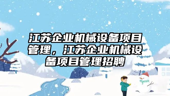 江蘇企業(yè)機(jī)械設(shè)備項(xiàng)目管理，江蘇企業(yè)機(jī)械設(shè)備項(xiàng)目管理招聘