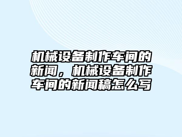 機械設(shè)備制作車間的新聞，機械設(shè)備制作車間的新聞稿怎么寫