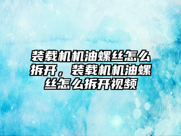 裝載機機油螺絲怎么拆開，裝載機機油螺絲怎么拆開視頻