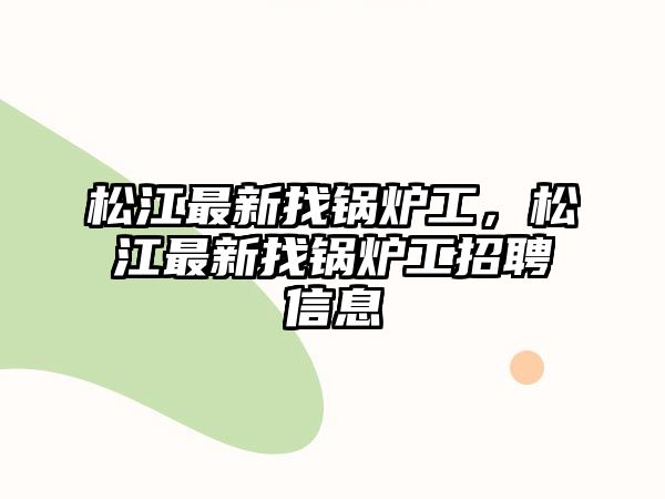 松江最新找鍋爐工，松江最新找鍋爐工招聘信息