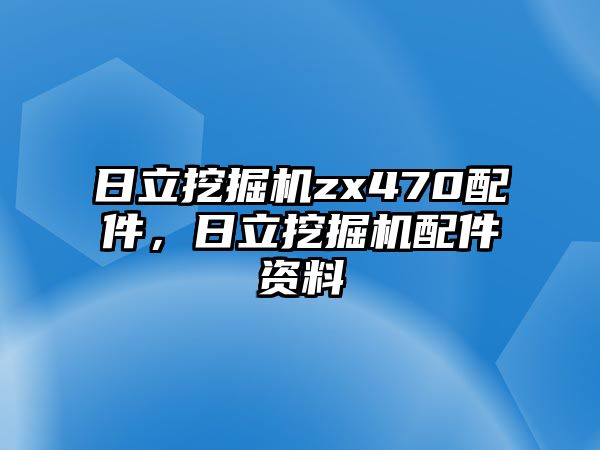 日立挖掘機zx470配件，日立挖掘機配件資料