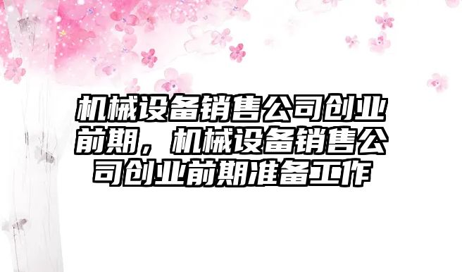 機械設備銷售公司創業前期，機械設備銷售公司創業前期準備工作