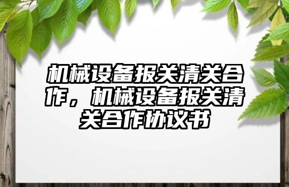 機械設備報關清關合作，機械設備報關清關合作協議書