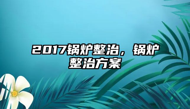 2017鍋爐整治，鍋爐整治方案