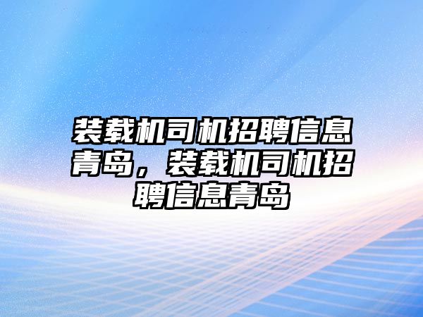 裝載機(jī)司機(jī)招聘信息青島，裝載機(jī)司機(jī)招聘信息青島