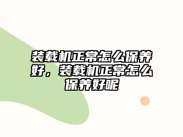 裝載機正常怎么保養(yǎng)好，裝載機正常怎么保養(yǎng)好呢