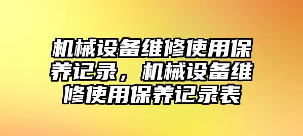 機械設備維修使用保養記錄，機械設備維修使用保養記錄表