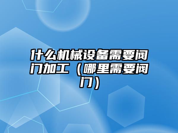 什么機械設備需要閥門加工（哪里需要閥門）