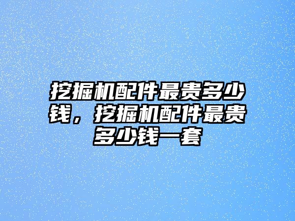 挖掘機配件最貴多少錢，挖掘機配件最貴多少錢一套