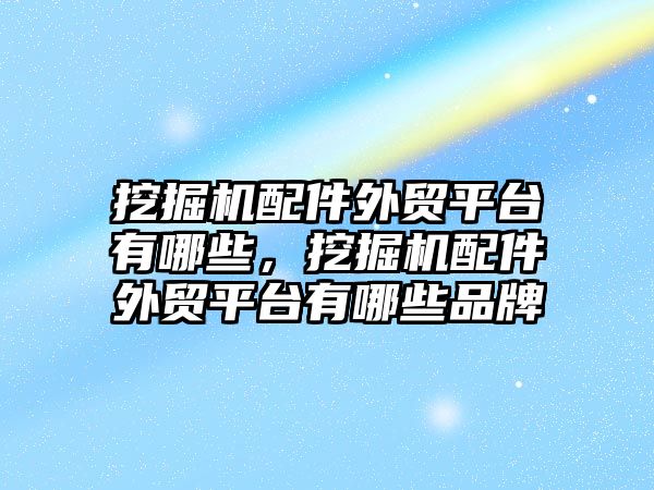 挖掘機配件外貿(mào)平臺有哪些，挖掘機配件外貿(mào)平臺有哪些品牌