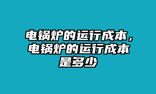 電鍋爐的運行成本，電鍋爐的運行成本是多少