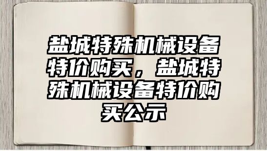 鹽城特殊機械設備特價購買，鹽城特殊機械設備特價購買公示