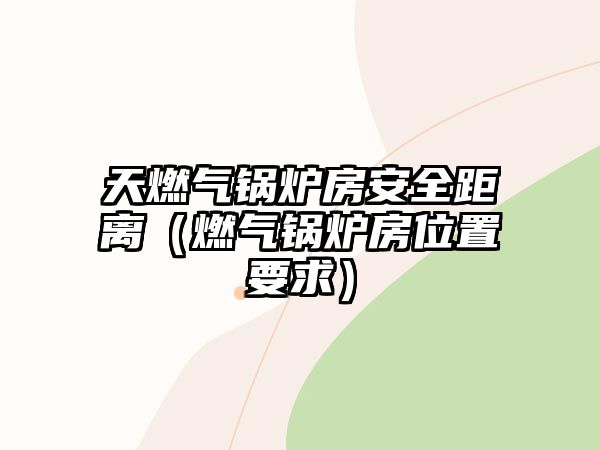 天燃?xì)忮仩t房安全距離（燃?xì)忮仩t房位置要求）