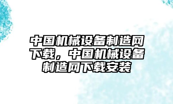 中國(guó)機(jī)械設(shè)備制造網(wǎng)下載，中國(guó)機(jī)械設(shè)備制造網(wǎng)下載安裝