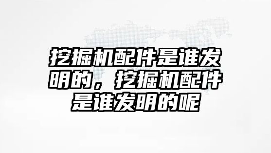 挖掘機配件是誰發(fā)明的，挖掘機配件是誰發(fā)明的呢