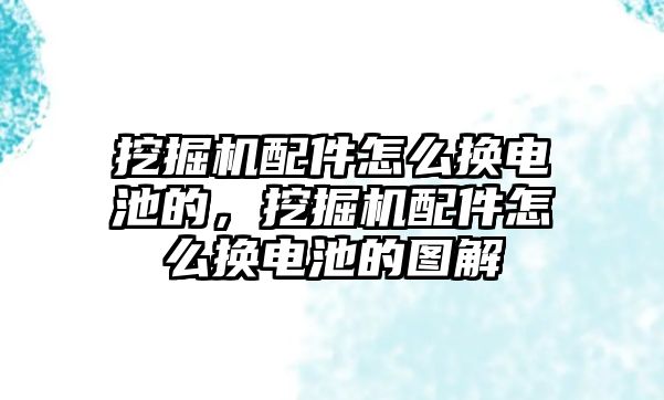 挖掘機配件怎么換電池的，挖掘機配件怎么換電池的圖解