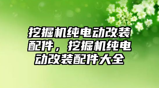 挖掘機純電動改裝配件，挖掘機純電動改裝配件大全