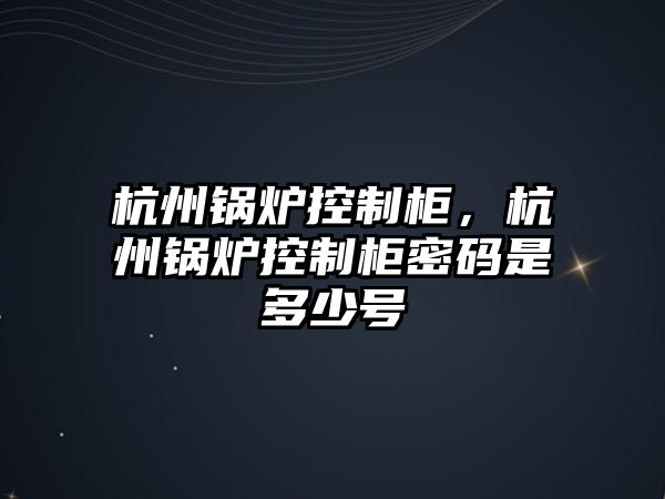 杭州鍋爐控制柜，杭州鍋爐控制柜密碼是多少號