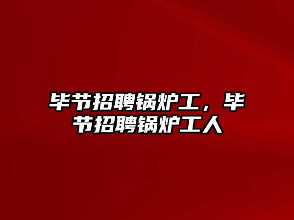 畢節招聘鍋爐工，畢節招聘鍋爐工人