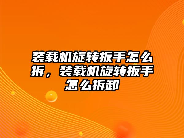 裝載機旋轉(zhuǎn)扳手怎么拆，裝載機旋轉(zhuǎn)扳手怎么拆卸