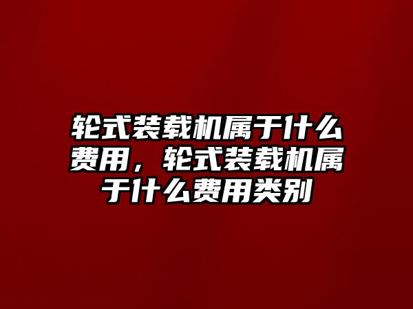 輪式裝載機屬于什么費用，輪式裝載機屬于什么費用類別