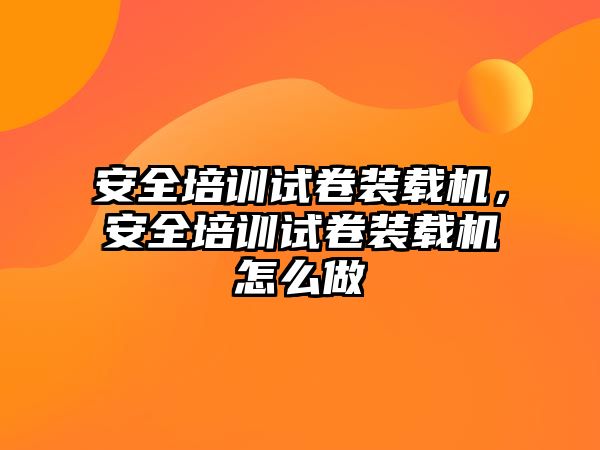 安全培訓試卷裝載機，安全培訓試卷裝載機怎么做