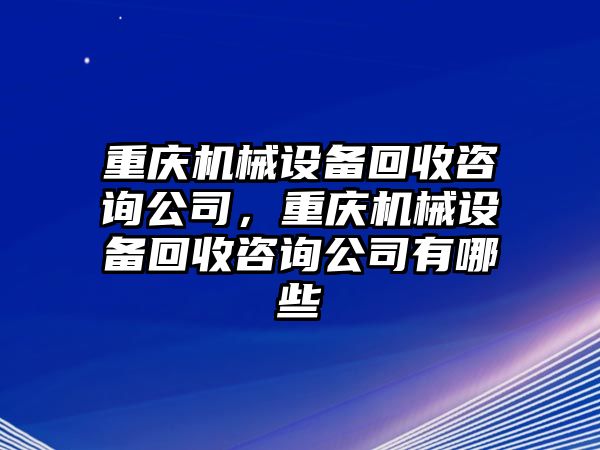 重慶機(jī)械設(shè)備回收咨詢公司，重慶機(jī)械設(shè)備回收咨詢公司有哪些