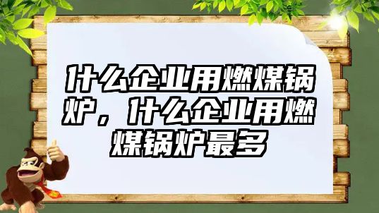 什么企業用燃煤鍋爐，什么企業用燃煤鍋爐最多