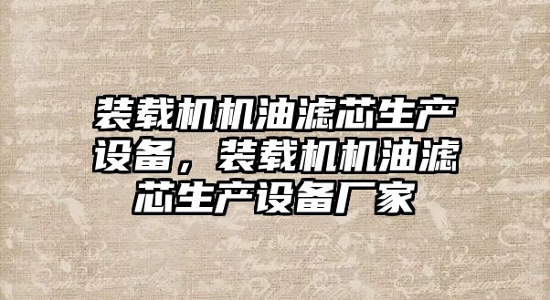 裝載機機油濾芯生產設備，裝載機機油濾芯生產設備廠家