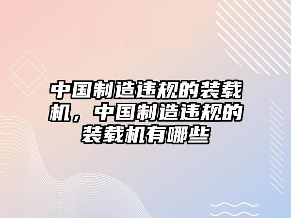 中國制造違規(guī)的裝載機(jī)，中國制造違規(guī)的裝載機(jī)有哪些