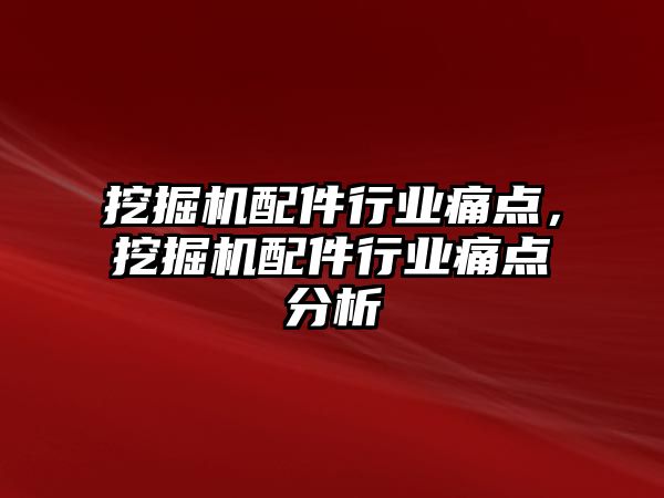 挖掘機配件行業(yè)痛點，挖掘機配件行業(yè)痛點分析