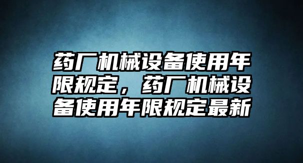 藥廠機械設備使用年限規定，藥廠機械設備使用年限規定最新