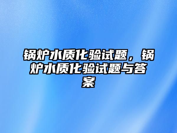 鍋爐水質化驗試題，鍋爐水質化驗試題與答案