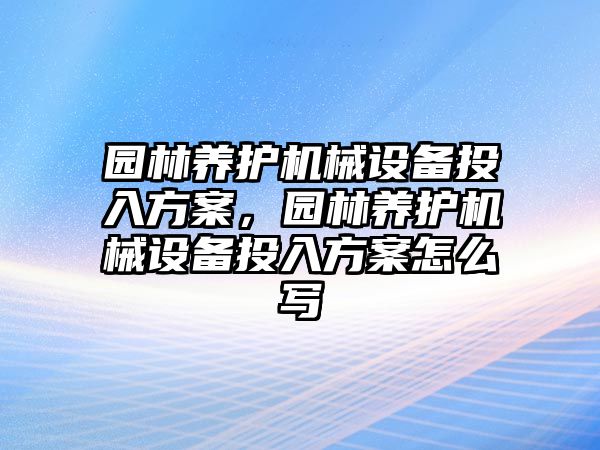 園林養(yǎng)護機械設(shè)備投入方案，園林養(yǎng)護機械設(shè)備投入方案怎么寫