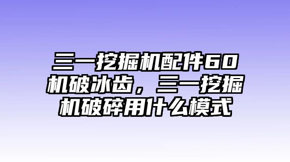 三一挖掘機(jī)配件60機(jī)破冰齒，三一挖掘機(jī)破碎用什么模式