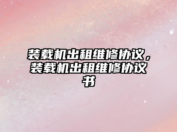 裝載機出租維修協議，裝載機出租維修協議書