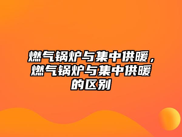 燃氣鍋爐與集中供暖，燃氣鍋爐與集中供暖的區別