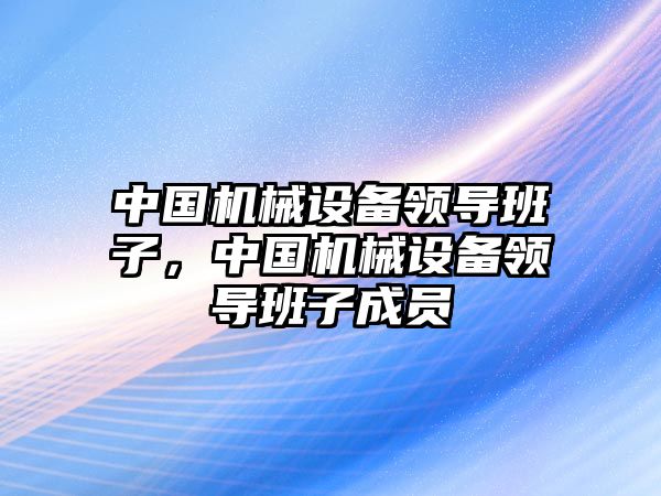 中國機械設備領導班子，中國機械設備領導班子成員