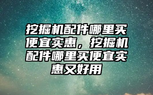 挖掘機配件哪里買便宜實惠，挖掘機配件哪里買便宜實惠又好用