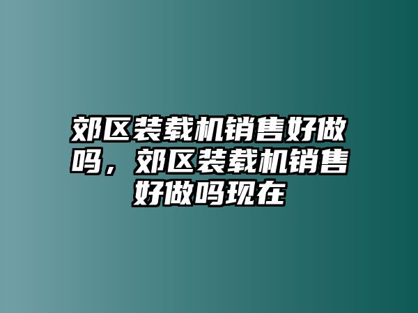 郊區(qū)裝載機(jī)銷(xiāo)售好做嗎，郊區(qū)裝載機(jī)銷(xiāo)售好做嗎現(xiàn)在