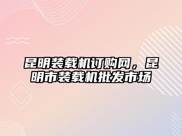 昆明裝載機訂購網(wǎng)，昆明市裝載機批發(fā)市場