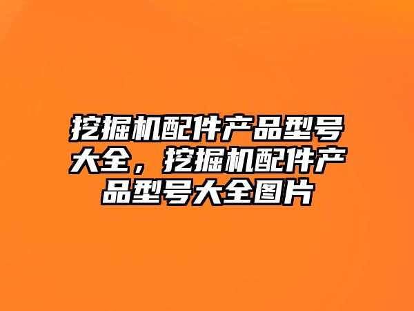 挖掘機配件產(chǎn)品型號大全，挖掘機配件產(chǎn)品型號大全圖片