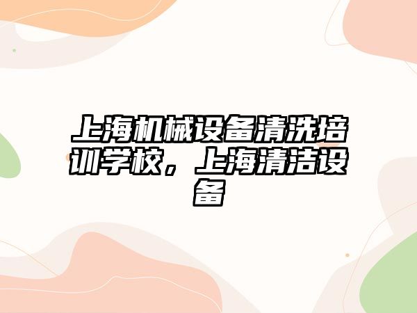 上海機械設備清洗培訓學校，上海清潔設備