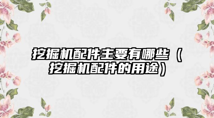 挖掘機配件主要有哪些（挖掘機配件的用途）